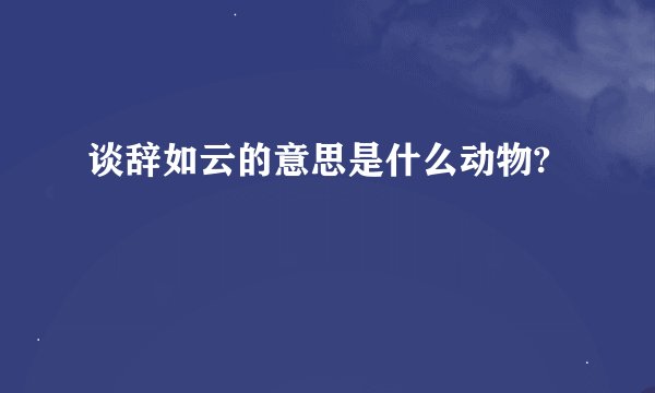 谈辞如云的意思是什么动物?