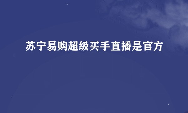苏宁易购超级买手直播是官方