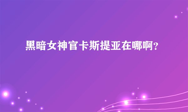 黑暗女神官卡斯提亚在哪啊？