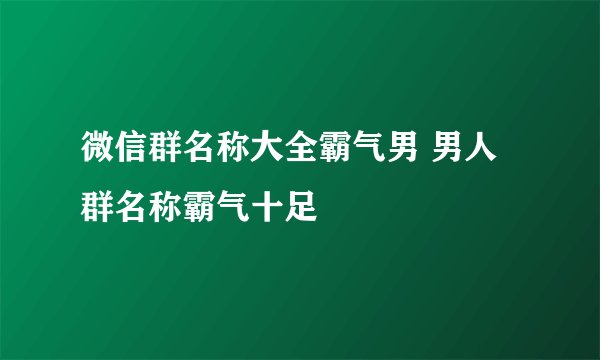 微信群名称大全霸气男 男人群名称霸气十足