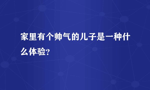 家里有个帅气的儿子是一种什么体验？