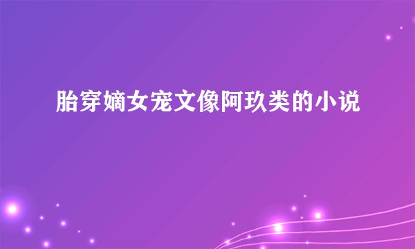 胎穿嫡女宠文像阿玖类的小说