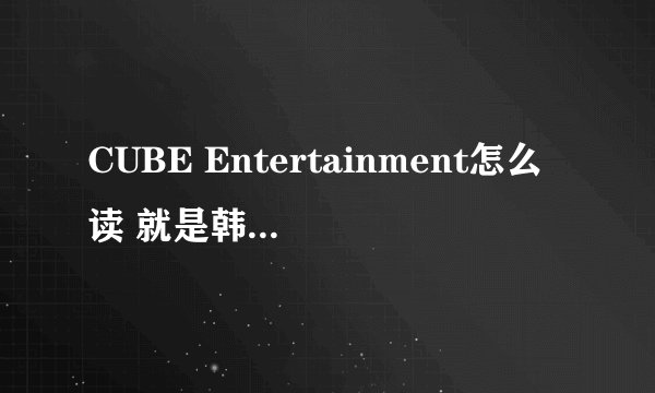 CUBE Entertainment怎么读 就是韩国那个娱乐公司~