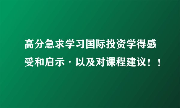 高分急求学习国际投资学得感受和启示·以及对课程建议!!