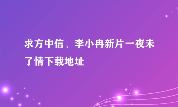 求方中信、李小冉新片一夜未了情下载地址
