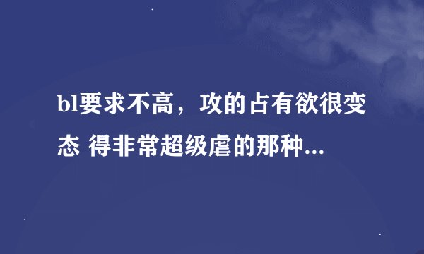 bl要求不高,攻的占有欲很变态 得非常超级虐的那种 【虐虐更健康】不要重生文,书名还有作者名就好