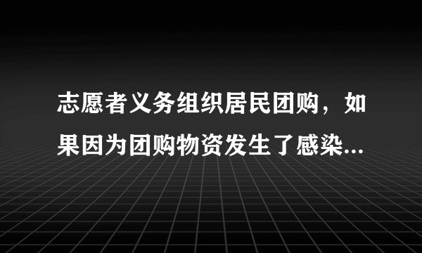 志愿者义务组织居民团购，如果因为团购物资发生了感染，是否要承担责任？