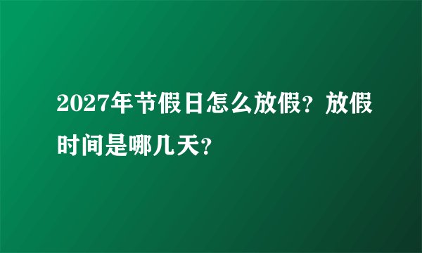 2027年节假日怎么放假？放假时间是哪几天？