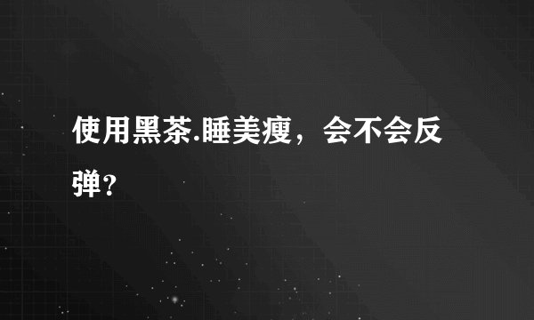 使用黑茶.睡美瘦，会不会反弹？