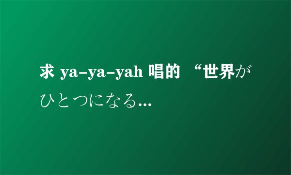 求 ya-ya-yah 唱的 “世界がひとつになるまで”假名歌词