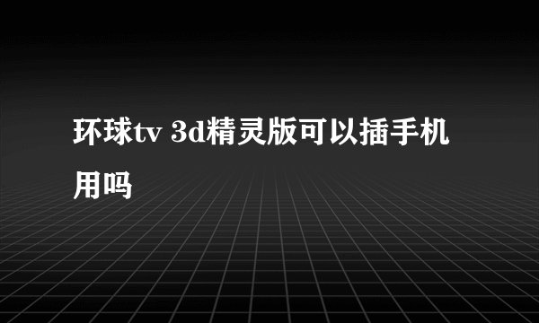 环球tv 3d精灵版可以插手机用吗