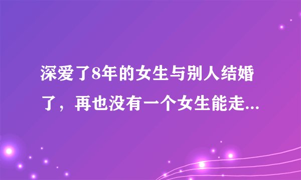 深爱了8年的女生与别人结婚了，再也没有一个女生能走进我的心，但是我还是要成家啊，怎么办？