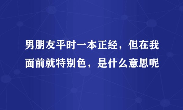 男朋友平时一本正经,但在我面前就特别色,是什么意思呢
