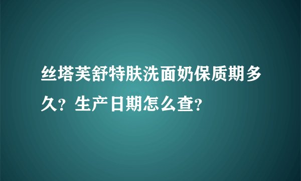 丝塔芙舒特肤洗面奶保质期多久？生产日期怎么查？