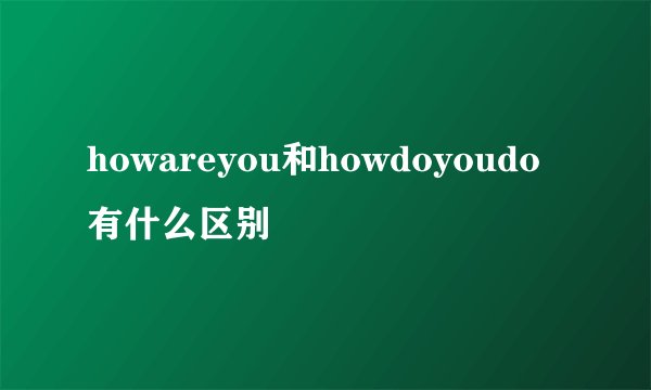 howareyou和howdoyoudo有什么区别