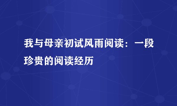 我与母亲初试风雨阅读：一段珍贵的阅读经历
