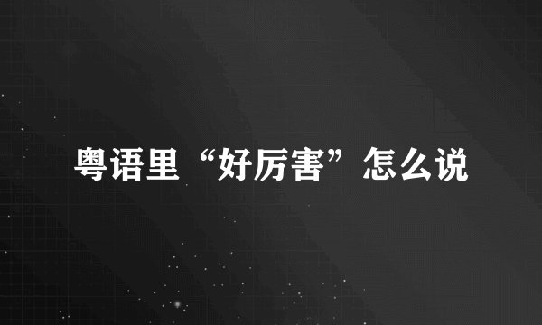 粤语里“好厉害”怎么说