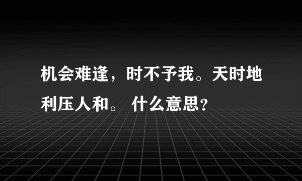机会难逢，时不予我。天时地利压人和。 什么意思？