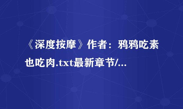 《深度按摩》作者：鸦鸦吃素也吃肉.txt最新章节/全集txt免费下载