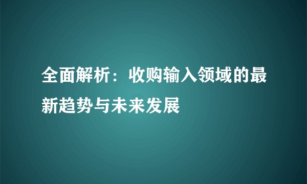 全面解析：收购输入领域的最新趋势与未来发展