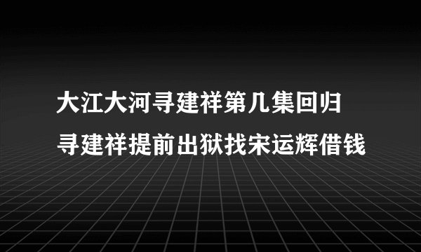 大江大河寻建祥第几集回归 寻建祥提前出狱找宋运辉借钱