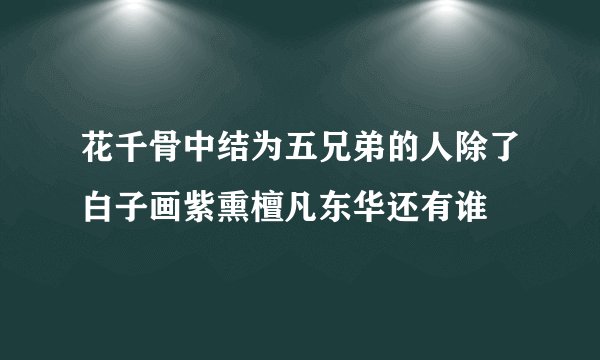 花千骨中结为五兄弟的人除了白子画紫熏檀凡东华还有谁