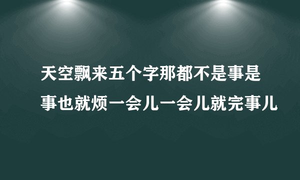 天空飘来五个字那都不是事是事也就烦一会儿一会儿就完事儿
