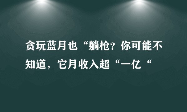 贪玩蓝月也“躺枪?你可能不知道,它月收入超“一亿“