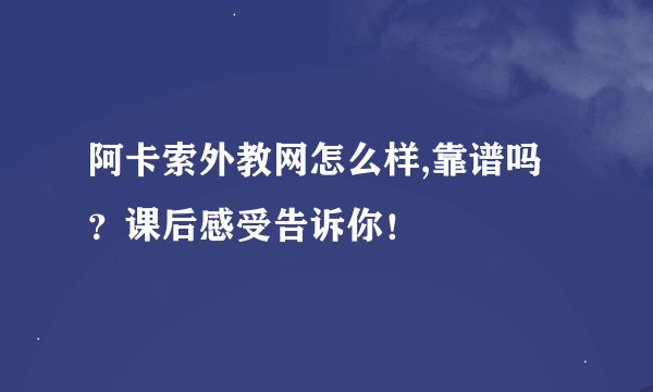 阿卡索外教网怎么样,靠谱吗？课后感受告诉你！