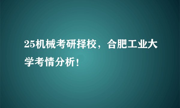 25机械考研择校，合肥工业大学考情分析！