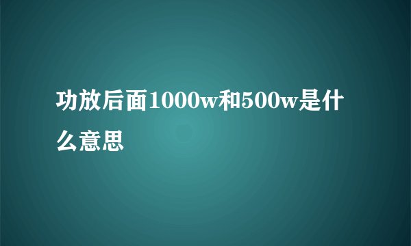 功放后面1000w和500w是什么意思