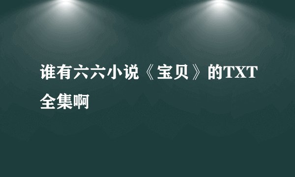 谁有六六小说《宝贝》的TXT全集啊