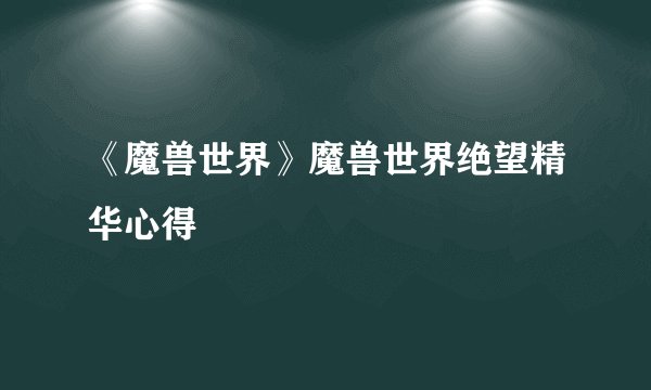 《魔兽世界》魔兽世界绝望精华心得