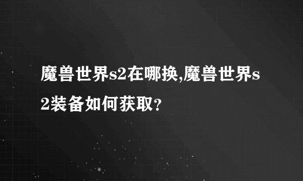魔兽世界s2在哪换,魔兽世界s2装备如何获取？