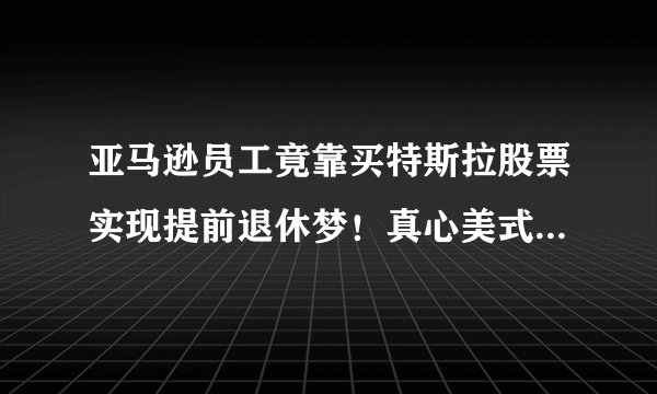 亚马逊员工竟靠买特斯拉股票实现提前退休梦！真心美式“凡尔赛”！