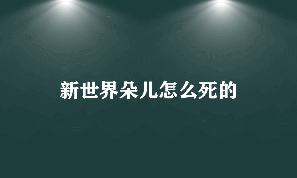新世界朵儿怎么死的