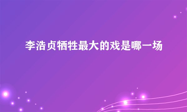 李浩贞牺牲最大的戏是哪一场