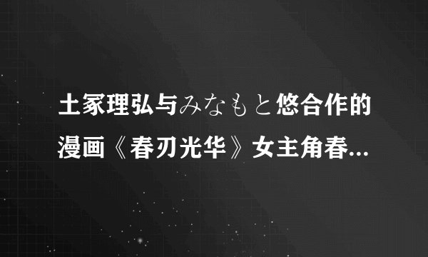 土冢理弘与みなもと悠合作的漫画《春刃光华》女主角春的天赋如何展现？
