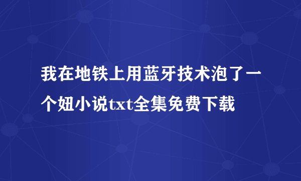 我在地铁上用蓝牙技术泡了一个妞小说txt全集免费下载