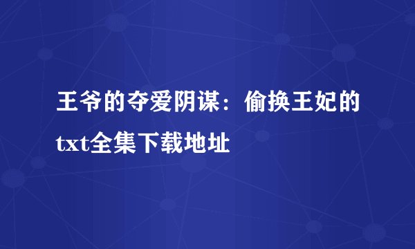 王爷的夺爱阴谋：偷换王妃的txt全集下载地址