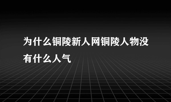 为什么铜陵新人网铜陵人物没有什么人气