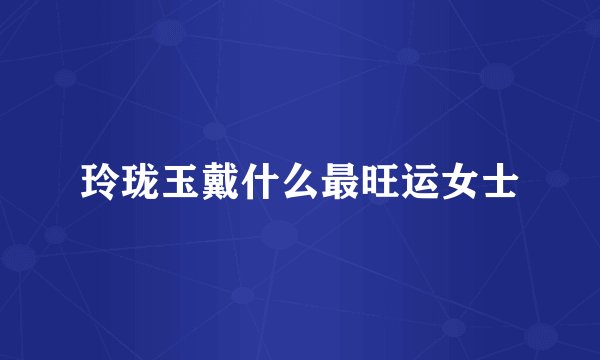 玲珑玉戴什么最旺运女士
