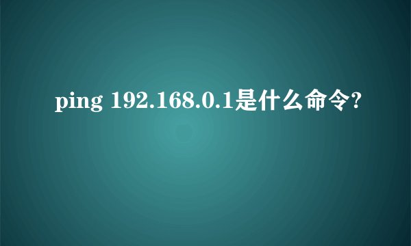 ping 192.168.0.1是什么命令?