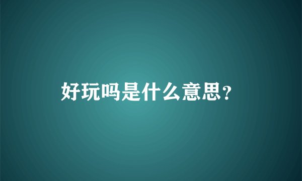 好玩吗是什么意思？
