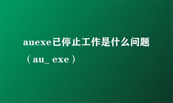 auexe已停止工作是什么问题（au_ exe）