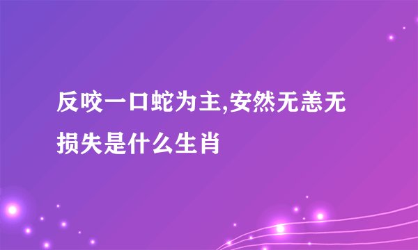 反咬一口蛇为主,安然无恙无损失是什么生肖