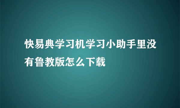 快易典学习机学习小助手里没有鲁教版怎么下载