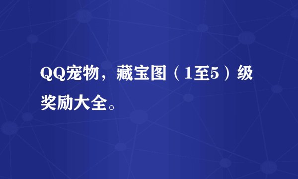 QQ宠物,藏宝图(1至5)级奖励大全。