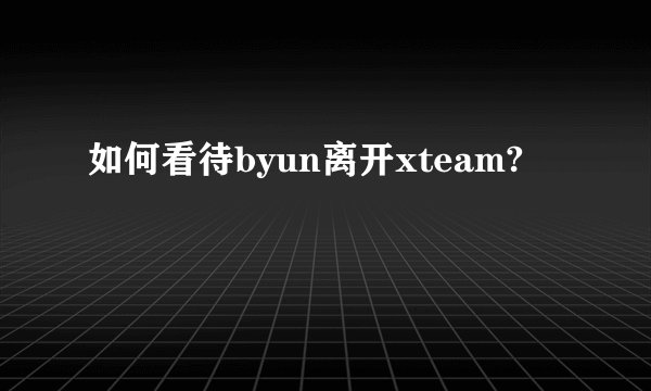 如何看待byun离开xteam?