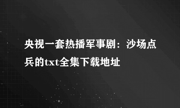 央视一套热播军事剧：沙场点兵的txt全集下载地址